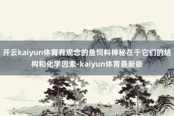 开云kaiyun体育有观念的鱼饲料神秘在于它们的结构和化学因素-kaiyun体育最新版