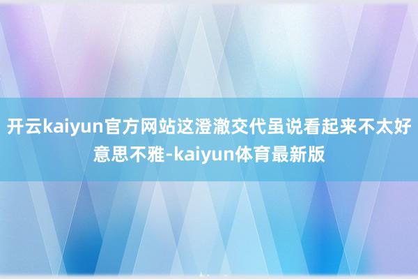 开云kaiyun官方网站这澄澈交代虽说看起来不太好意思不雅-kaiyun体育最新版