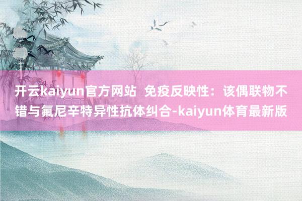 开云kaiyun官方网站  免疫反映性：该偶联物不错与氟尼辛特异性抗体纠合-kaiyun体育最新版