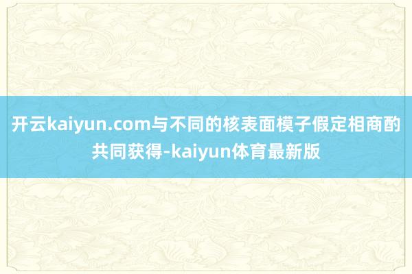 开云kaiyun.com与不同的核表面模子假定相商酌共同获得-kaiyun体育最新版