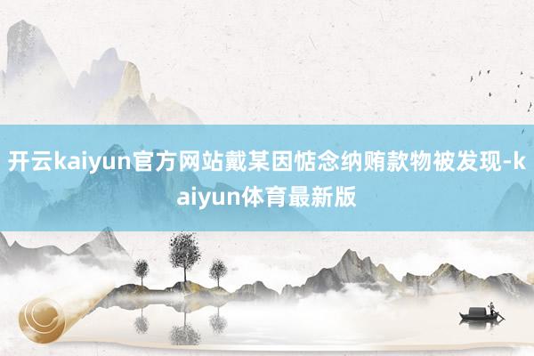 开云kaiyun官方网站戴某因惦念纳贿款物被发现-kaiyun体育最新版