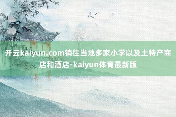 开云kaiyun.com销往当地多家小学以及土特产商店和酒店-kaiyun体育最新版