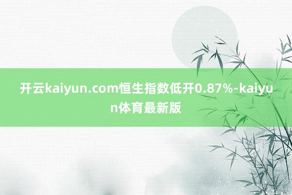 开云kaiyun.com恒生指数低开0.87%-kaiyun体育最新版