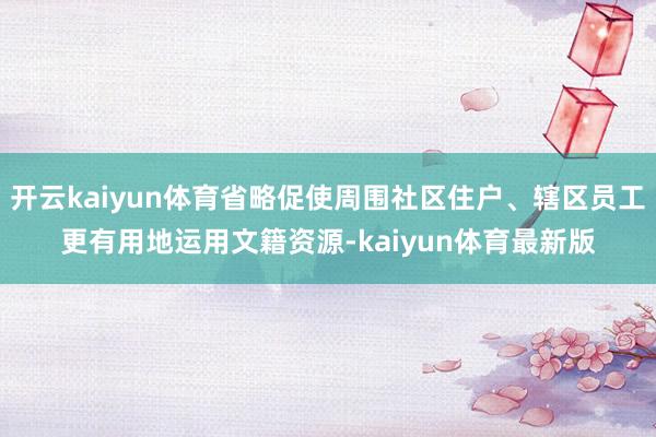 开云kaiyun体育省略促使周围社区住户、辖区员工更有用地运用文籍资源-kaiyun体育最新版