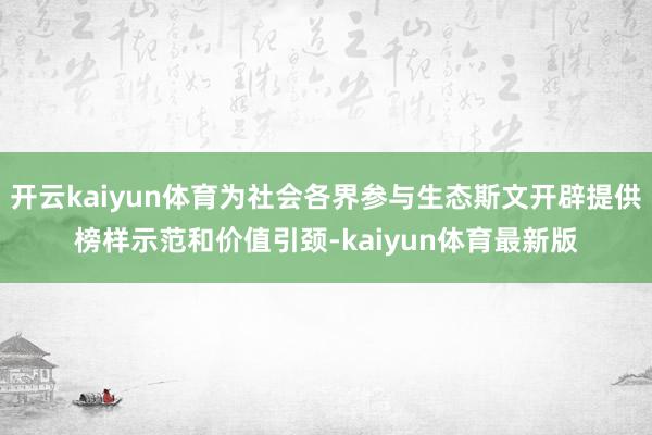 开云kaiyun体育为社会各界参与生态斯文开辟提供榜样示范和价值引颈-kaiyun体育最新版