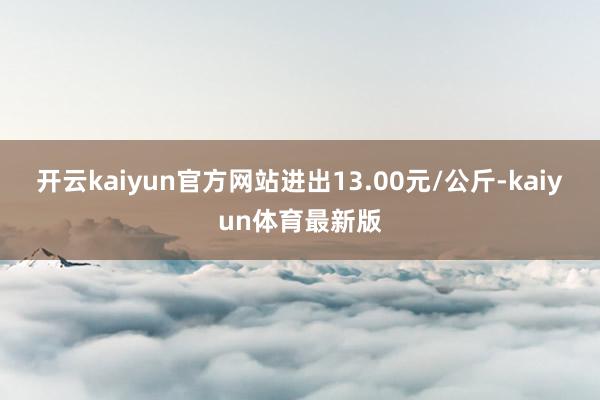 开云kaiyun官方网站进出13.00元/公斤-kaiyun体育最新版