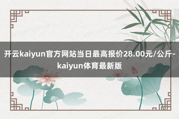 开云kaiyun官方网站当日最高报价28.00元/公斤-kaiyun体育最新版