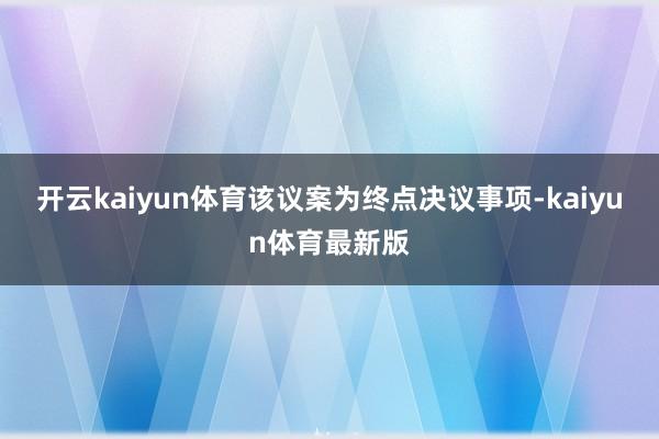 开云kaiyun体育该议案为终点决议事项-kaiyun体育最新版