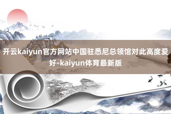 开云kaiyun官方网站中国驻悉尼总领馆对此高度爱好-kaiyun体育最新版