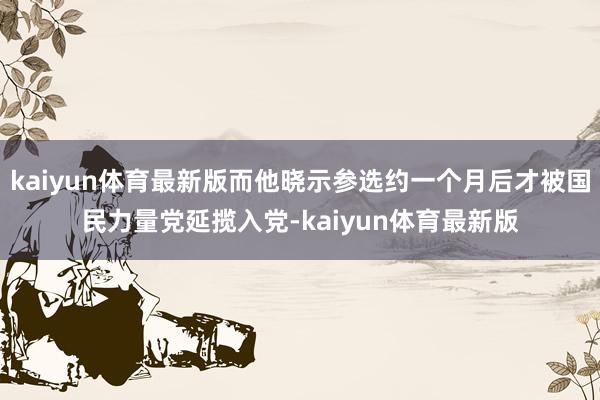 kaiyun体育最新版而他晓示参选约一个月后才被国民力量党延揽入党-kaiyun体育最新版