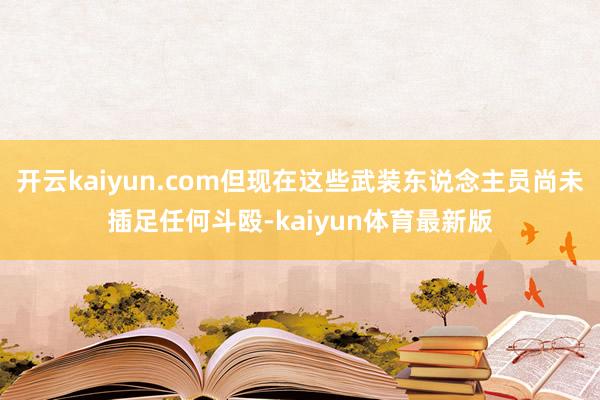 开云kaiyun.com但现在这些武装东说念主员尚未插足任何斗殴-kaiyun体育最新版