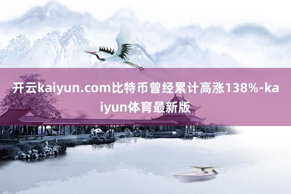 开云kaiyun.com比特币曾经累计高涨138%-kaiyun体育最新版