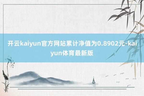 开云kaiyun官方网站累计净值为0.8902元-kaiyun体育最新版