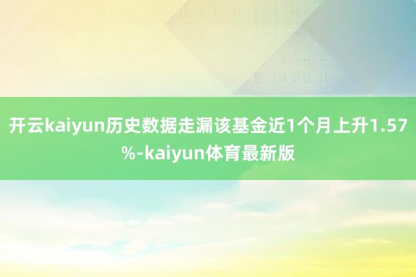 开云kaiyun历史数据走漏该基金近1个月上升1.57%-kaiyun体育最新版