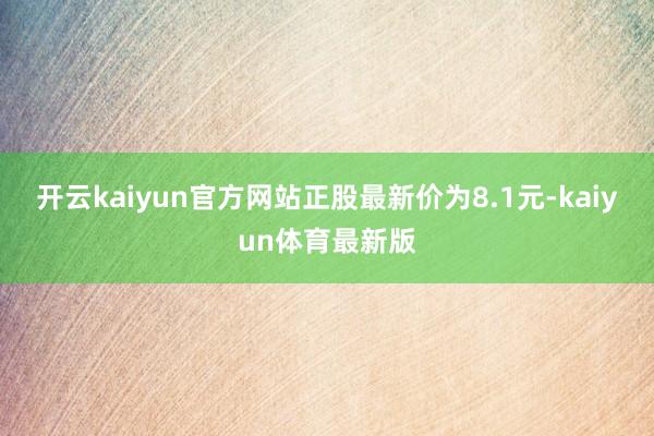 开云kaiyun官方网站正股最新价为8.1元-kaiyun体育最新版
