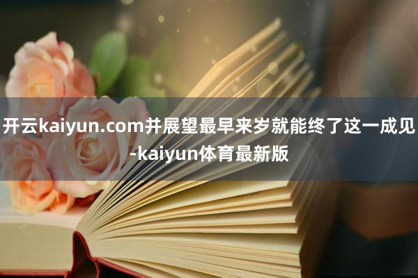 开云kaiyun.com并展望最早来岁就能终了这一成见-kaiyun体育最新版