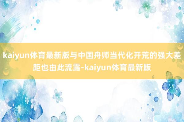 kaiyun体育最新版与中国舟师当代化开荒的强大差距也由此流露-kaiyun体育最新版