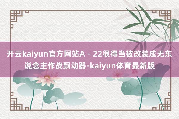 开云kaiyun官方网站A - 22很得当被改装成无东说念主作战飘动器-kaiyun体育最新版