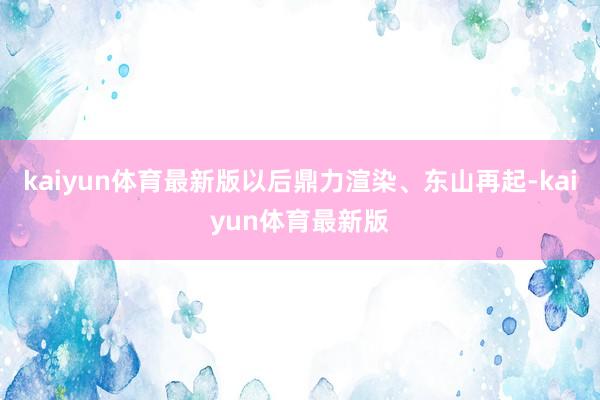 kaiyun体育最新版以后鼎力渲染、东山再起-kaiyun体育最新版