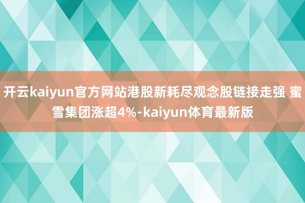 开云kaiyun官方网站港股新耗尽观念股链接走强 蜜雪集团涨超4%-kaiyun体育最新版