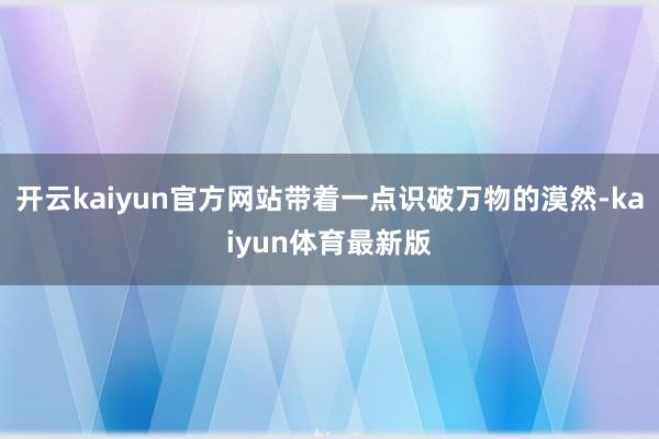 开云kaiyun官方网站带着一点识破万物的漠然-kaiyun体育最新版
