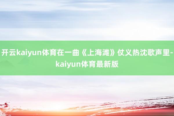 开云kaiyun体育在一曲《上海滩》仗义热沈歌声里-kaiyun体育最新版