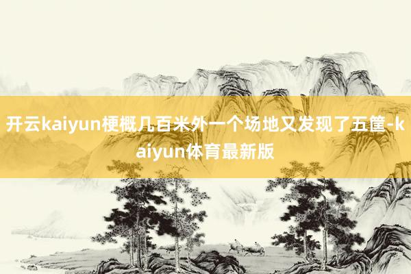 开云kaiyun梗概几百米外一个场地又发现了五筐-kaiyun体育最新版