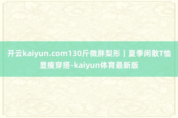 开云kaiyun.com130斤微胖梨形｜夏季闲散T恤显瘦穿搭-kaiyun体育最新版