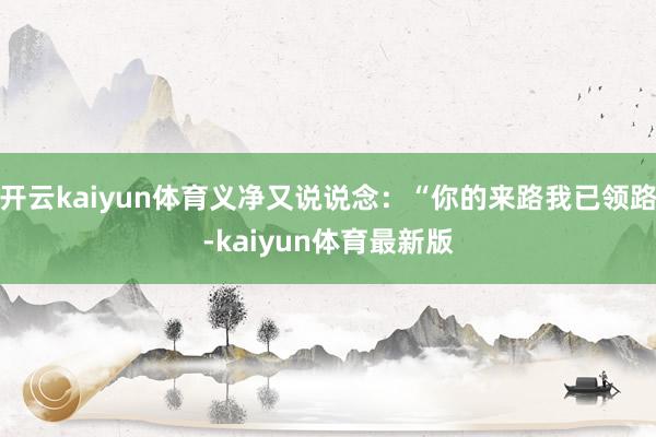 开云kaiyun体育义净又说说念：“你的来路我已领路-kaiyun体育最新版