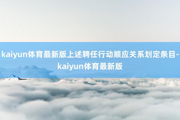 kaiyun体育最新版上述聘任行动顺应关系划定条目-kaiyun体育最新版