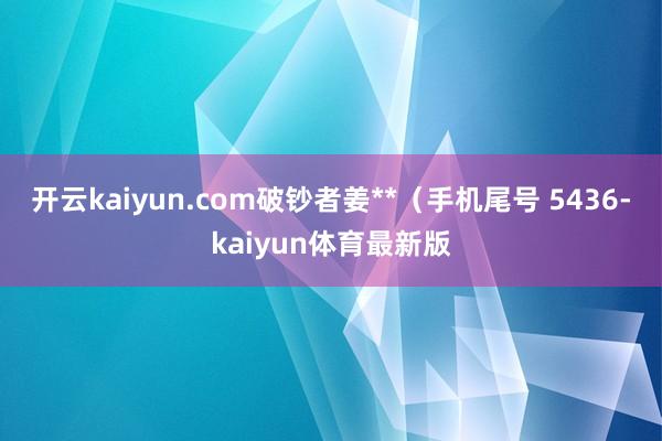 开云kaiyun.com破钞者姜**（手机尾号 5436-kaiyun体育最新版
