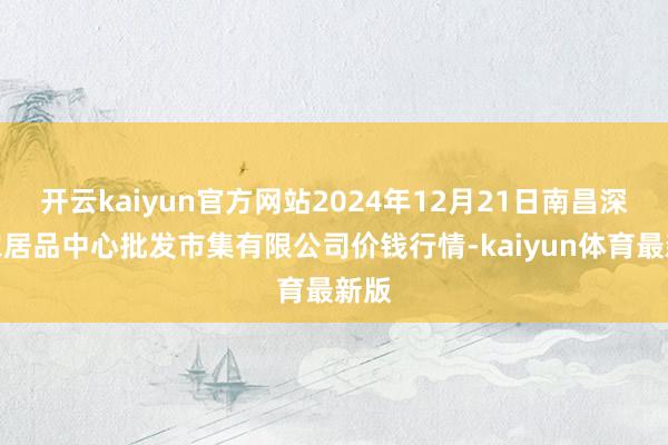 开云kaiyun官方网站2024年12月21日南昌深圳农居品中心批发市集有限公司价钱行情-kaiyun体育最新版