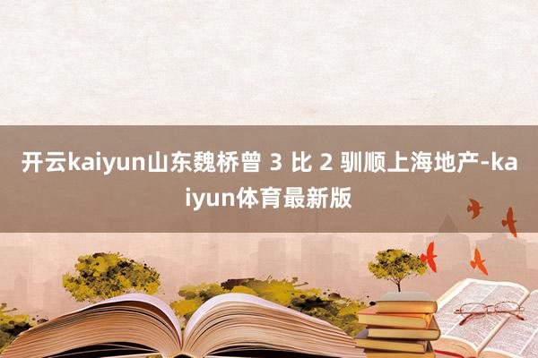 开云kaiyun山东魏桥曾 3 比 2 驯顺上海地产-kaiyun体育最新版