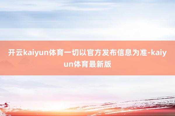 开云kaiyun体育一切以官方发布信息为准-kaiyun体育最新版