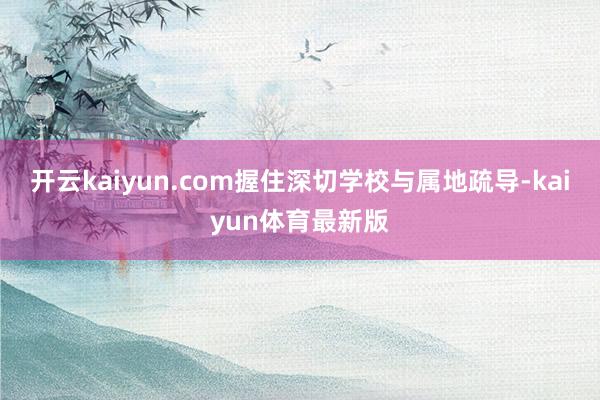 开云kaiyun.com握住深切学校与属地疏导-kaiyun体育最新版