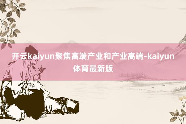 开云kaiyun聚焦高端产业和产业高端-kaiyun体育最新版