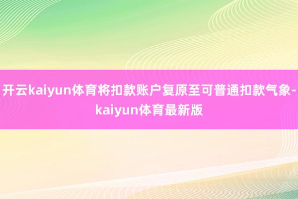 开云kaiyun体育将扣款账户复原至可普通扣款气象-kaiyun体育最新版