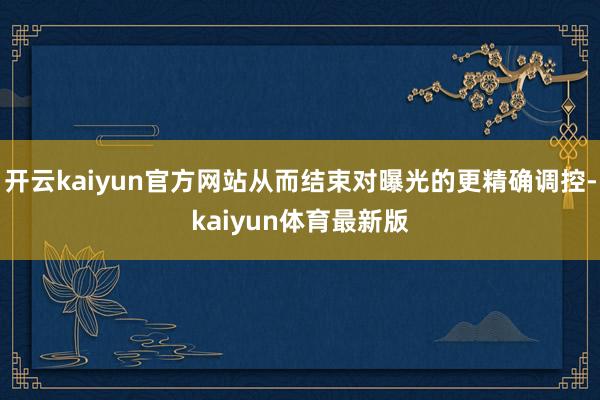 开云kaiyun官方网站从而结束对曝光的更精确调控-kaiyun体育最新版