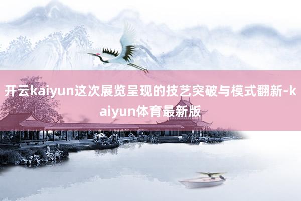 开云kaiyun这次展览呈现的技艺突破与模式翻新-kaiyun体育最新版