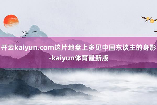 开云kaiyun.com这片地盘上多见中国东谈主的身影-kaiyun体育最新版