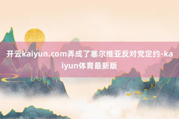 开云kaiyun.com弄成了塞尔维亚反对党定约-kaiyun体育最新版