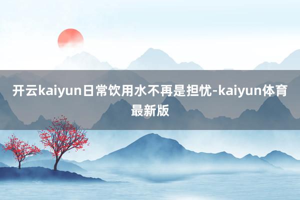 开云kaiyun日常饮用水不再是担忧-kaiyun体育最新版
