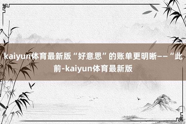 kaiyun体育最新版“好意思”的账单更明晰——“此前-kaiyun体育最新版