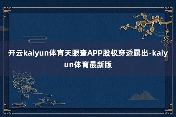 开云kaiyun体育天眼查APP股权穿透露出-kaiyun体育最新版