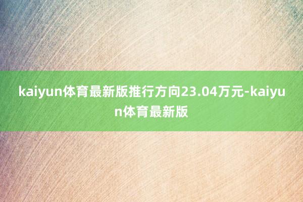 kaiyun体育最新版推行方向23.04万元-kaiyun体育最新版