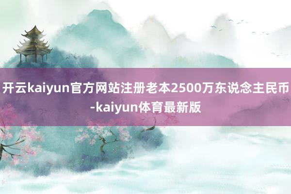 开云kaiyun官方网站注册老本2500万东说念主民币-kaiyun体育最新版