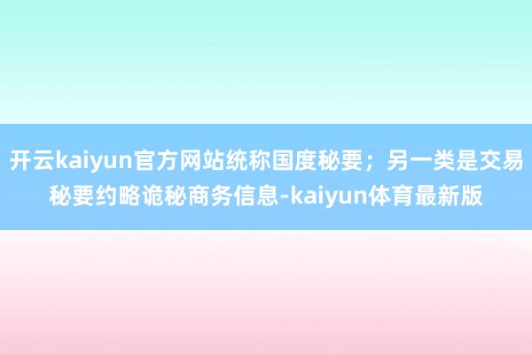 开云kaiyun官方网站统称国度秘要；另一类是交易秘要约略诡秘商务信息-kaiyun体育最新版