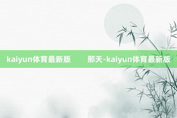 kaiyun体育最新版        那天-kaiyun体育最新版