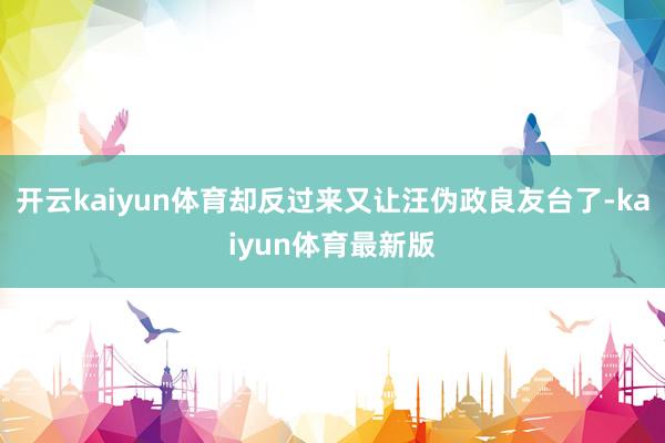 开云kaiyun体育却反过来又让汪伪政良友台了-kaiyun体育最新版