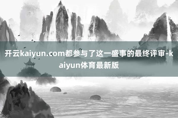 开云kaiyun.com都参与了这一盛事的最终评审-kaiyun体育最新版